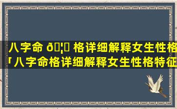 八字命 🦊 格详细解释女生性格「八字命格详细解释女生性格特征」